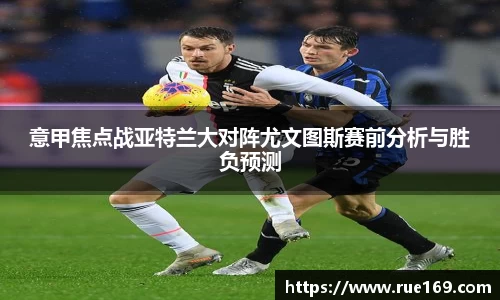 意甲焦点战亚特兰大对阵尤文图斯赛前分析与胜负预测